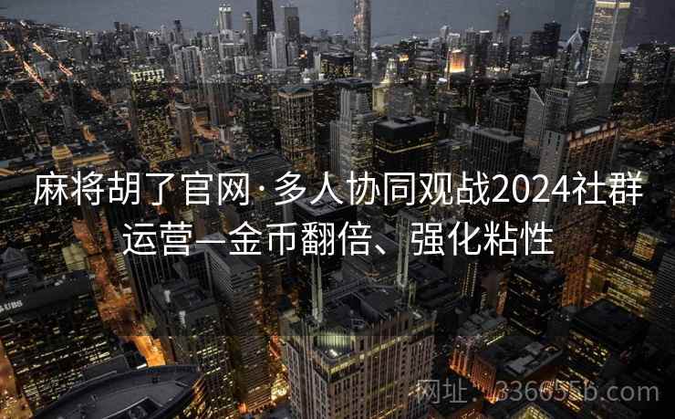 麻将胡了官网·多人协同观战2024社群运营—金币翻倍、强化粘性