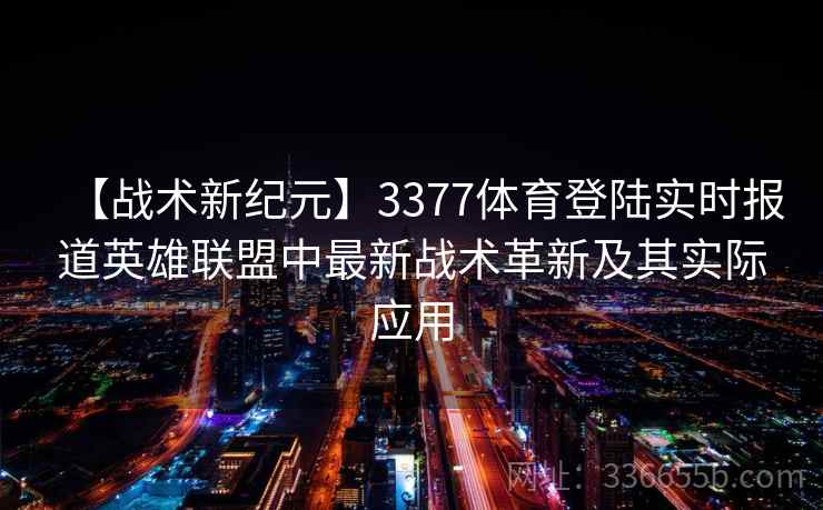 【战术新纪元】3377体育登陆实时报道英雄联盟中最新战术革新及其实际应用