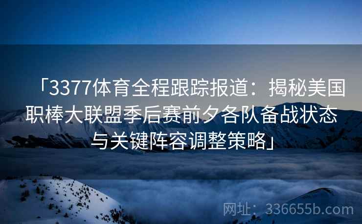「3377体育全程跟踪报道：揭秘美国职棒大联盟季后赛前夕各队备战状态与关键阵容调整策略」