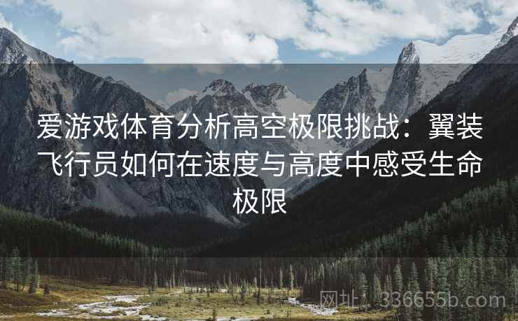 爱游戏体育分析高空极限挑战：翼装飞行员如何在速度与高度中感受生命极限