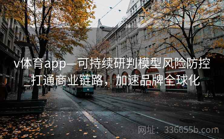 v体育app—可持续研判模型风险防控_打通商业链路，加速品牌全球化