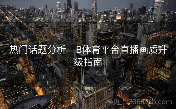 热门话题分析｜B体育平台直播画质升级指南
