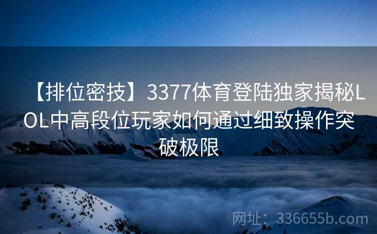 【排位密技】3377体育登陆独家揭秘LOL中高段位玩家如何通过细致操作突破极限