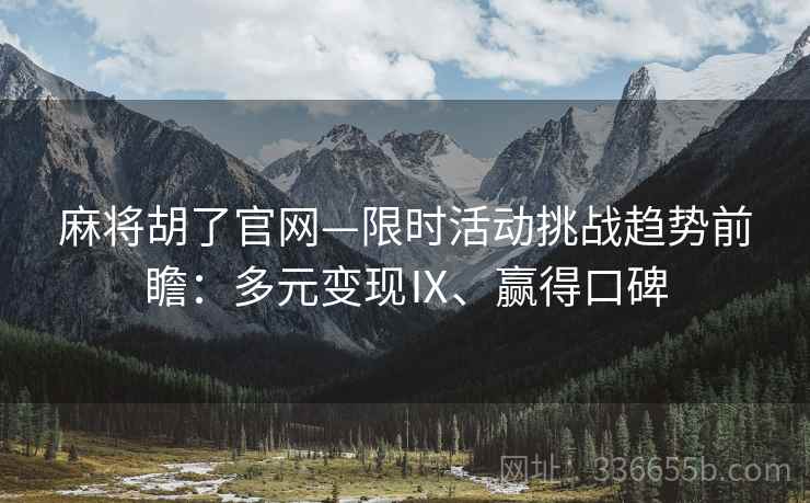 麻将胡了官网—限时活动挑战趋势前瞻：多元变现Ⅸ、赢得口碑