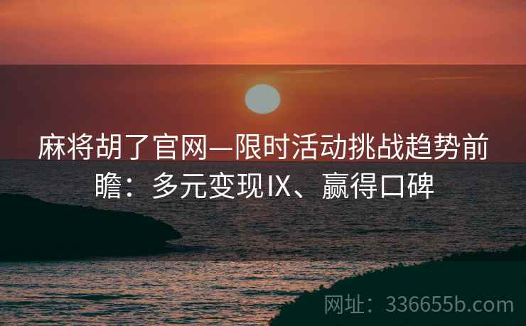 麻将胡了官网—限时活动挑战趋势前瞻：多元变现Ⅸ、赢得口碑