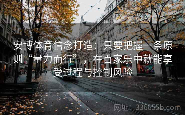 安博体育信念打造：只要把握一条原则“量力而行”，在百家乐中就能享受过程与控制风险