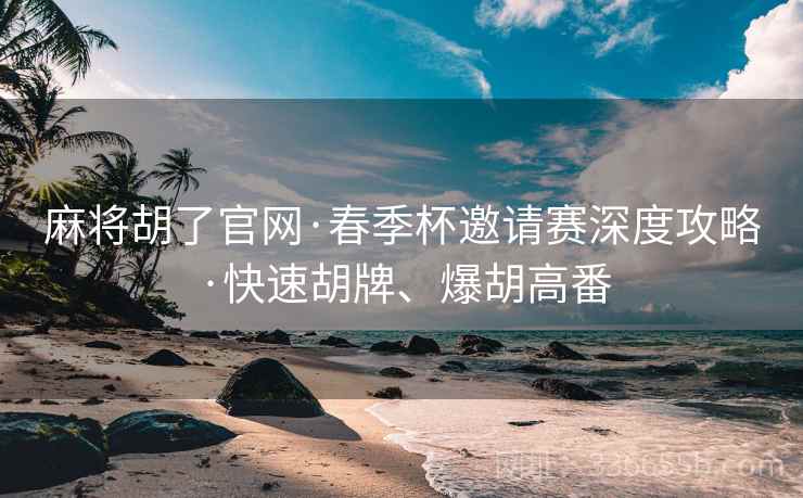 麻将胡了官网·春季杯邀请赛深度攻略·快速胡牌、爆胡高番