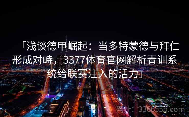 「浅谈德甲崛起：当多特蒙德与拜仁形成对峙，3377体育官网解析青训系统给联赛注入的活力」