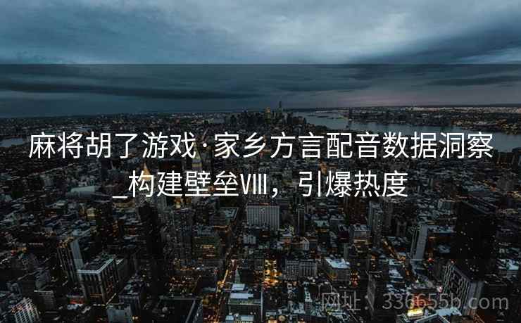 麻将胡了游戏·家乡方言配音数据洞察_构建壁垒Ⅷ，引爆热度