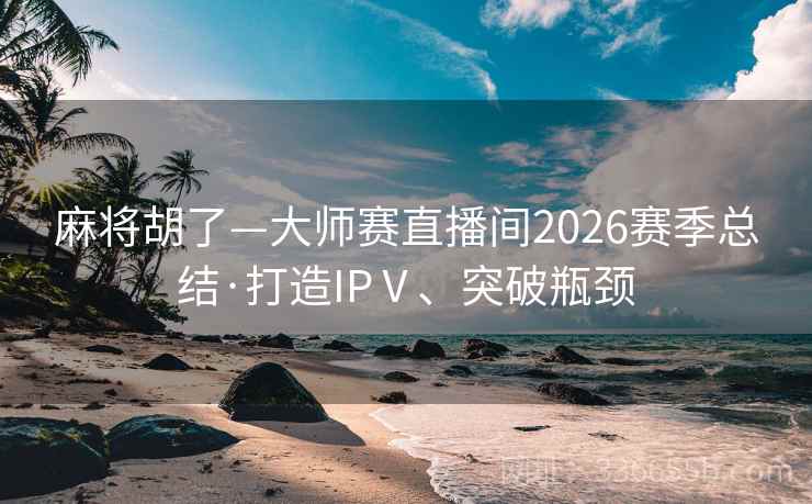 麻将胡了—大师赛直播间2026赛季总结·打造IPⅤ、突破瓶颈