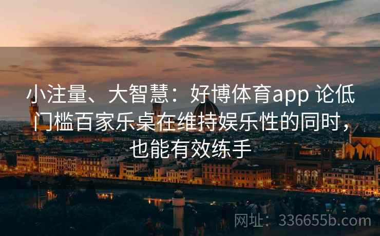 小注量、大智慧：好博体育app 论低门槛百家乐桌在维持娱乐性的同时，也能有效练手