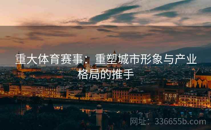 重大体育赛事：重塑城市形象与产业格局的推手