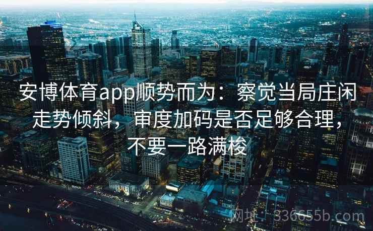 安博体育app顺势而为：察觉当局庄闲走势倾斜，审度加码是否足够合理，不要一路满梭