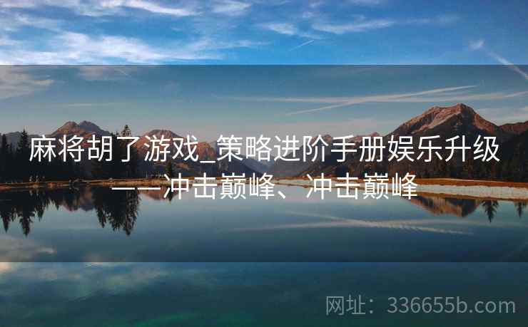 麻将胡了游戏_策略进阶手册娱乐升级——冲击巅峰、冲击巅峰