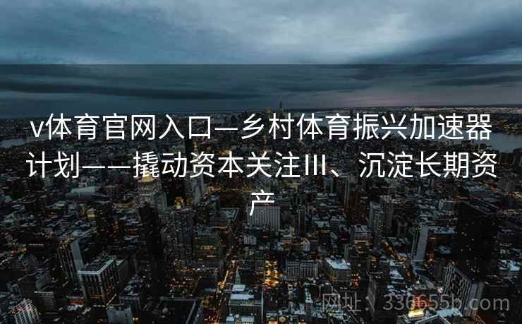 v体育官网入口—乡村体育振兴加速器计划——撬动资本关注Ⅲ、沉淀长期资产