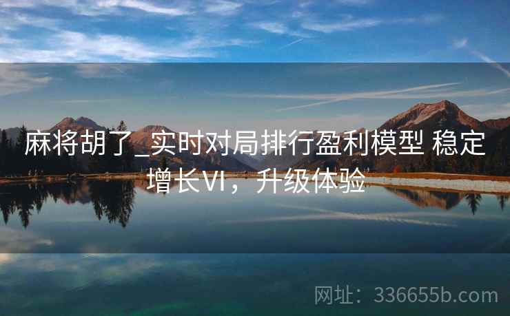 麻将胡了_实时对局排行盈利模型 稳定增长Ⅵ，升级体验