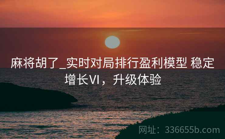 麻将胡了_实时对局排行盈利模型 稳定增长Ⅵ，升级体验