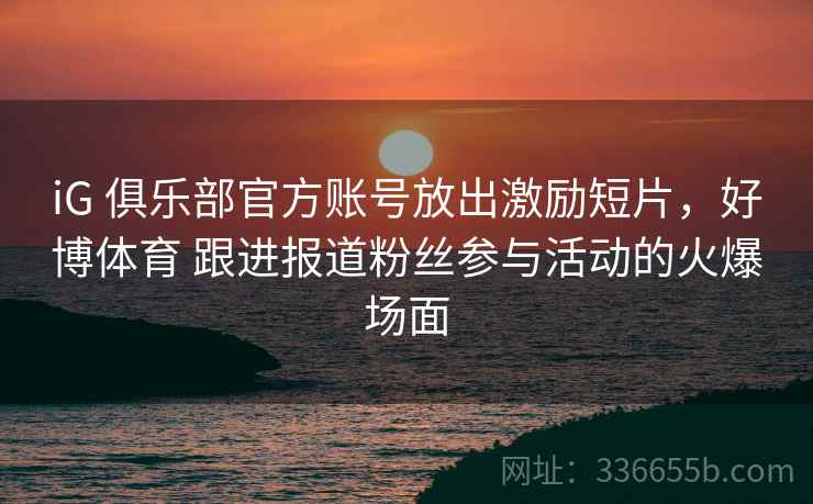 iG 俱乐部官方账号放出激励短片，好博体育 跟进报道粉丝参与活动的火爆场面