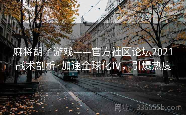 麻将胡了游戏——官方社区论坛2021战术剖析·加速全球化Ⅳ，引爆热度