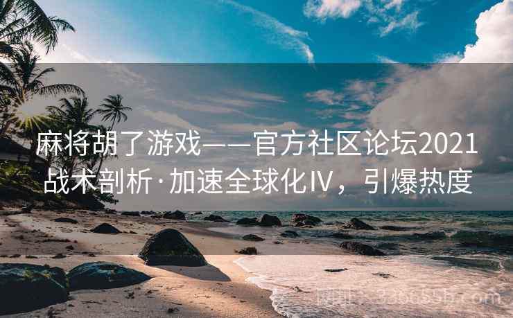 麻将胡了游戏——官方社区论坛2021战术剖析·加速全球化Ⅳ，引爆热度