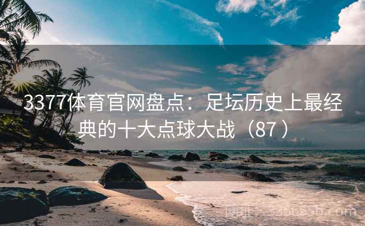 3377体育官网盘点：足坛历史上最经典的十大点球大战（87 ）