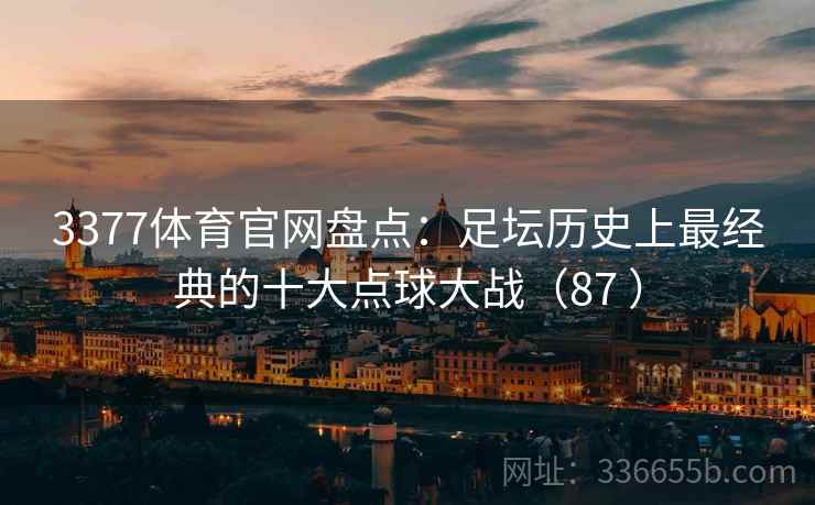 3377体育官网盘点：足坛历史上最经典的十大点球大战（87 ）