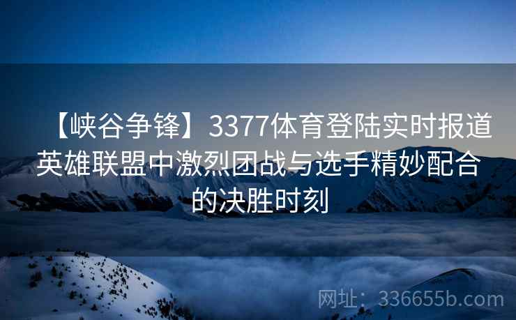 【峡谷争锋】3377体育登陆实时报道英雄联盟中激烈团战与选手精妙配合的决胜时刻