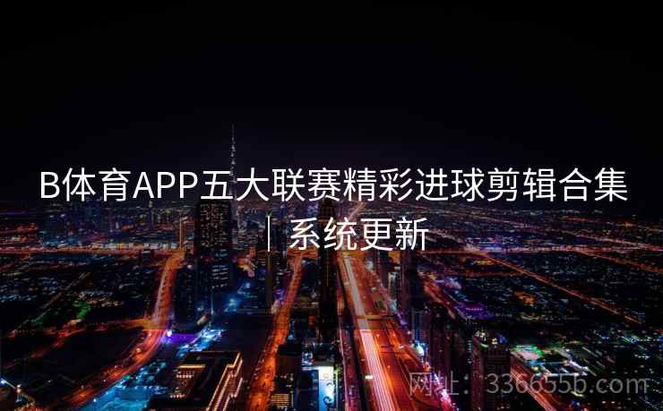 B体育APP五大联赛精彩进球剪辑合集｜系统更新