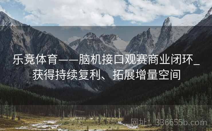 乐竞体育——脑机接口观赛商业闭环_获得持续复利、拓展增量空间