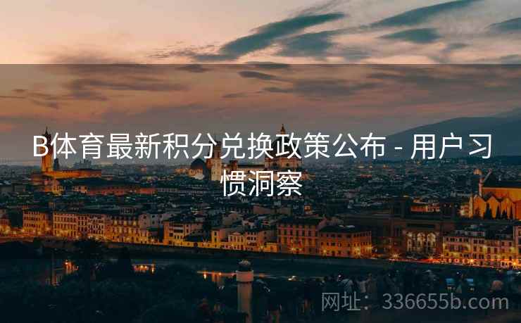 B体育最新积分兑换政策公布 - 用户习惯洞察