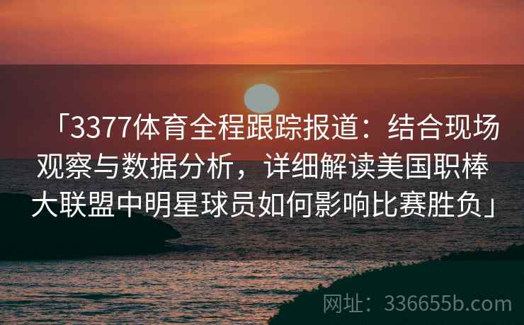 「3377体育全程跟踪报道：结合现场观察与数据分析，详细解读美国职棒大联盟中明星球员如何影响比赛胜负」