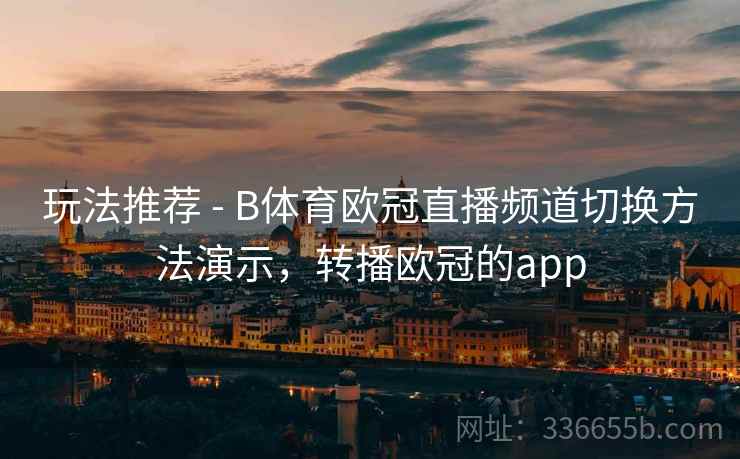 玩法推荐 - B体育欧冠直播频道切换方法演示，转播欧冠的app