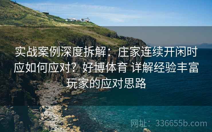 实战案例深度拆解：庄家连续开闲时应如何应对？好博体育 详解经验丰富玩家的应对思路