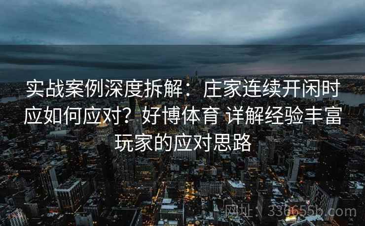 实战案例深度拆解：庄家连续开闲时应如何应对？好博体育 详解经验丰富玩家的应对思路