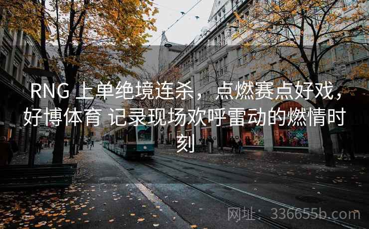 RNG 上单绝境连杀，点燃赛点好戏，好博体育 记录现场欢呼雷动的燃情时刻