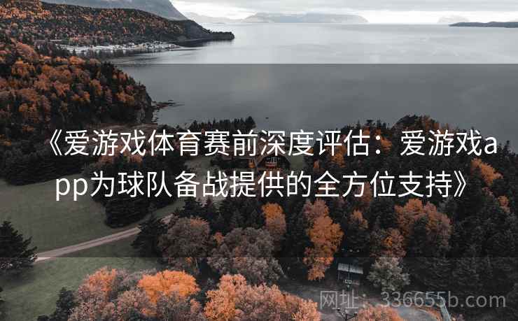 《爱游戏体育赛前深度评估：爱游戏app为球队备战提供的全方位支持》
