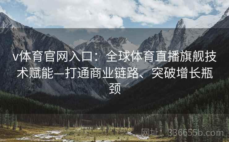 v体育官网入口：全球体育直播旗舰技术赋能—打通商业链路、突破增长瓶颈