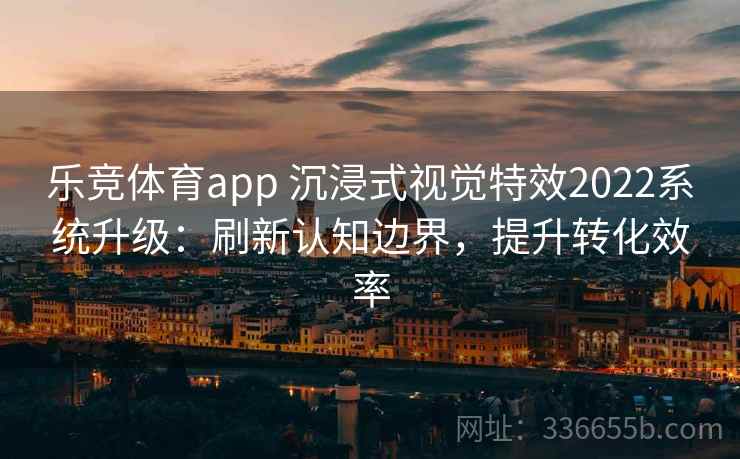 乐竞体育app 沉浸式视觉特效2022系统升级：刷新认知边界，提升转化效率
