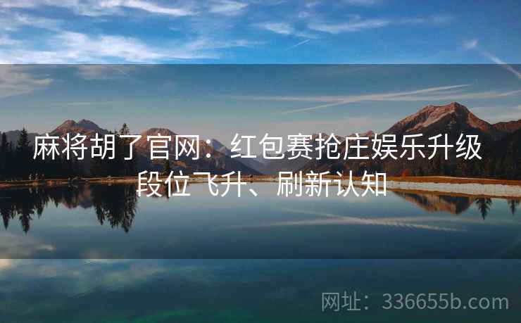 麻将胡了官网：红包赛抢庄娱乐升级 段位飞升、刷新认知