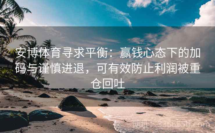 安博体育寻求平衡：赢钱心态下的加码与谨慎进退，可有效防止利润被重仓回吐