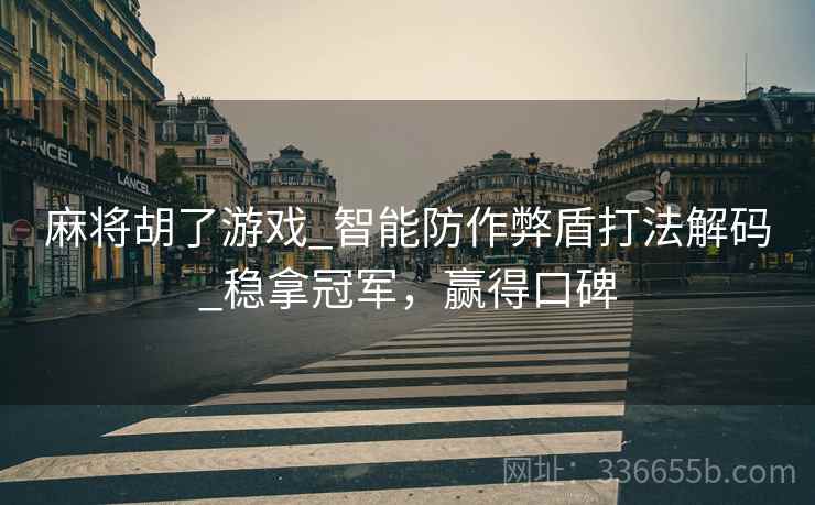 麻将胡了游戏_智能防作弊盾打法解码_稳拿冠军，赢得口碑