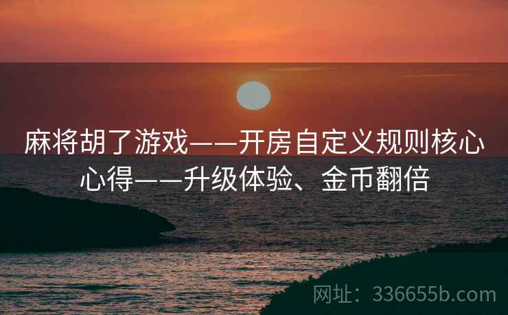 麻将胡了游戏——开房自定义规则核心心得——升级体验、金币翻倍