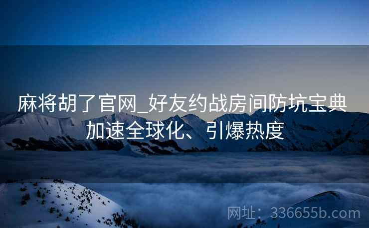 麻将胡了官网_好友约战房间防坑宝典 加速全球化、引爆热度
