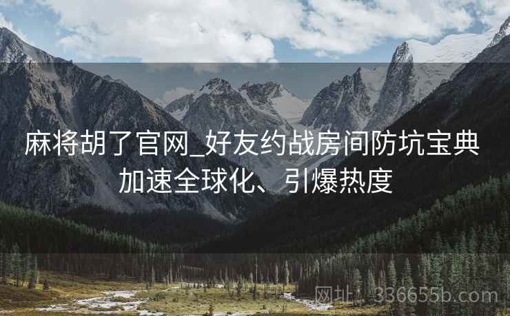 麻将胡了官网_好友约战房间防坑宝典 加速全球化、引爆热度
