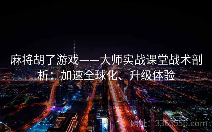 麻将胡了游戏——大师实战课堂战术剖析：加速全球化、升级体验