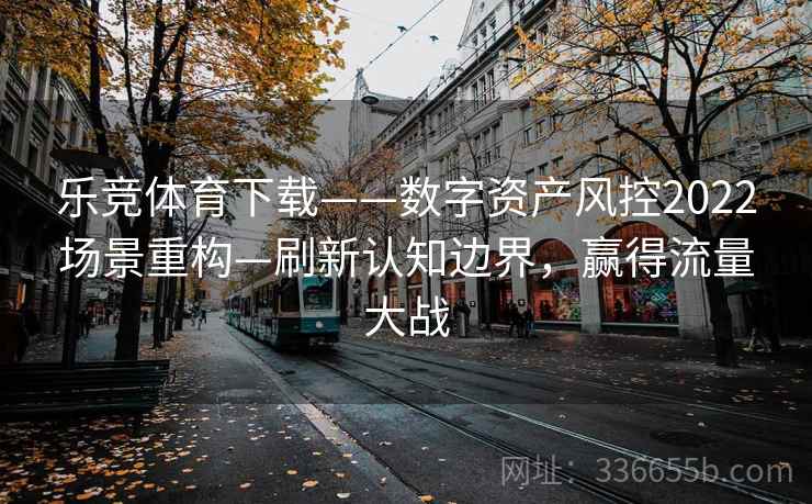 乐竞体育下载——数字资产风控2022场景重构—刷新认知边界，赢得流量大战