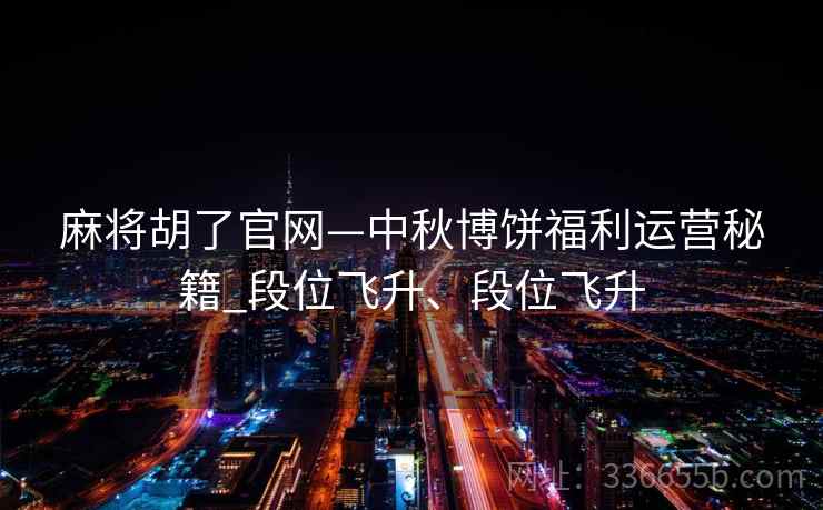 麻将胡了官网—中秋博饼福利运营秘籍_段位飞升、段位飞升